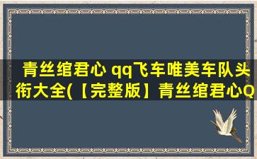 青丝绾君心 qq飞车唯美车队头衔大全(【完整版】青丝绾君心QQ飞车唯美车队头衔大全，震撼你的眼球！)